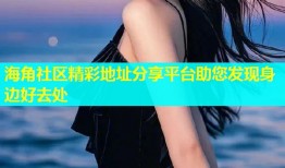 海角社区精彩地址分享平台助您发现身边好去处