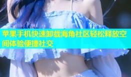 苹果手机快速卸载海角社区轻松释放空间体验便捷社交