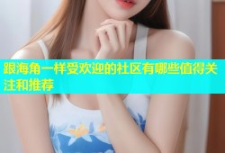 跟海角一样受欢迎的社区有哪些值得关注和推荐