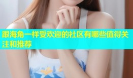跟海角一样受欢迎的社区有哪些值得关注和推荐
