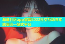海角社区app官网2022社交互动与本地资讯一站式平台