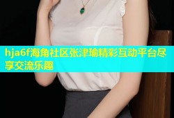 hja6f海角社区张津瑜精彩互动平台尽享交流乐趣
