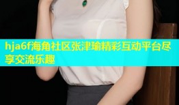 hja6f海角社区张津瑜精彩互动平台尽享交流乐趣