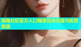海角社区官方入口畅享互动交流与优质资源