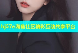 hj57e海角社区精彩互动共享平台