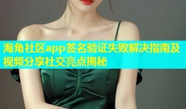 海角社区app签名验证失败解决指南及视频分享社交亮点揭秘