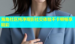 海角社区纯净观影社交体验不卡顿畅享精彩