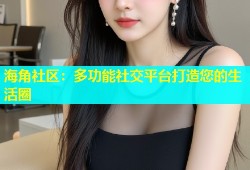 海角社区：多功能社交平台打造您的生活圈