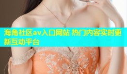 海角社区av入口网站 热门内容实时更新互动平台