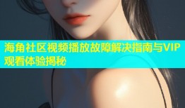 海角社区视频播放故障解决指南与VIP观看体验揭秘