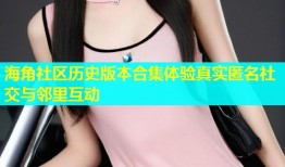 海角社区历史版本合集体验真实匿名社交与邻里互动