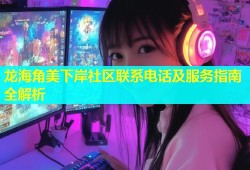龙海角美下岸社区联系电话及服务指南全解析