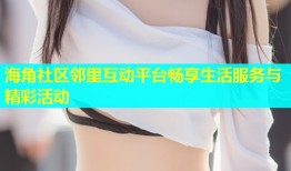 海角社区邻里互动平台畅享生活服务与精彩活动
