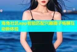 海角社区app智能匹配兴趣圈子畅聊互动新体验