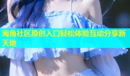 海角社区原创入口轻松体验互动分享新天地