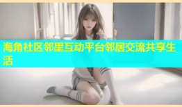 海角社区邻里互动平台邻居交流共享生活