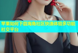 苹果如何下载海角社区快速体验多功能社交平台