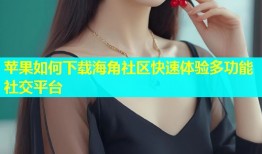 苹果如何下载海角社区快速体验多功能社交平台
