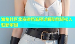 海角社区北京建档流程详解助您轻松入驻新家园