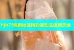 hjb7f海角社区精彩互动交流新天地