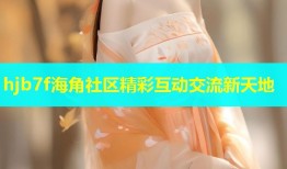 hjb7f海角社区精彩互动交流新天地