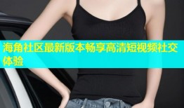 海角社区最新版本畅享高清短视频社交体验