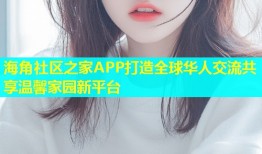 海角社区之家APP打造全球华人交流共享温馨家园新平台