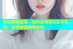 轻松购物指南：如何去海角社区买东西，享受便捷购物体验