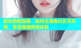 轻松购物指南：如何去海角社区买东西，享受便捷购物体验
