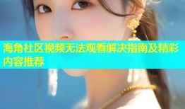海角社区视频无法观看解决指南及精彩内容推荐
