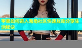 苹果如何进入海角社区快速互动分享生活秘诀
