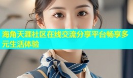 海角天涯社区在线交流分享平台畅享多元生活体验