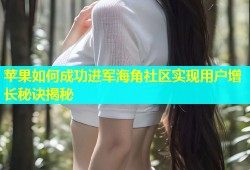 苹果如何成功进军海角社区实现用户增长秘诀揭秘