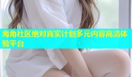 海角社区绝对真实计划多元内容高清体验平台
