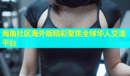 海角社区海外版精彩聚焦全球华人交流平台