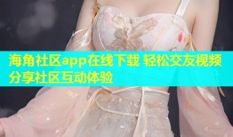 海角社区app在线下载 轻松交友视频分享社区互动体验