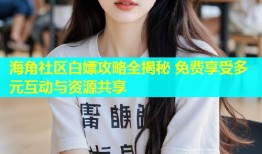 海角社区白嫖攻略全揭秘 免费享受多元互动与资源共享