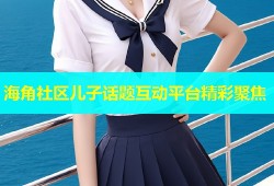 海角社区儿子话题互动平台精彩聚焦