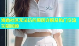 海角社区无法访问原因详解及热门交流功能回顾