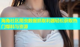 海角社区爬虫数据抓取利器轻松获取热门爆料与资源