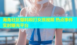 海角社区爆料殴打女孩视频 热点事件实时曝光平台
