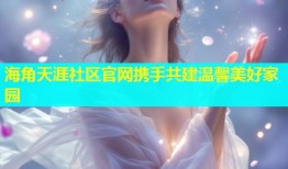 海角天涯社区官网携手共建温馨美好家园