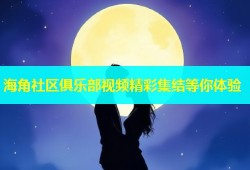 海角社区俱乐部视频精彩集结等你体验