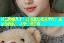 社区海角儿子：打造互动社交平台，连接你我他，共享生活乐趣