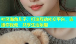 社区海角儿子：打造互动社交平台，连接你我他，共享生活乐趣