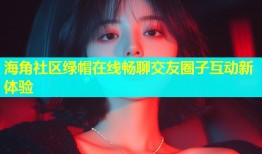 海角社区绿帽在线畅聊交友圈子互动新体验