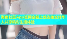 海角社区App官网全新上线连接全球华人共享精彩生活体验