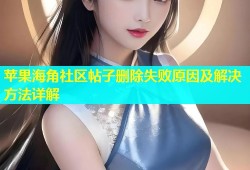 苹果海角社区帖子删除失败原因及解决方法详解