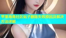苹果海角社区帖子删除失败原因及解决方法详解