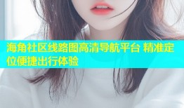 海角社区线路图高清导航平台 精准定位便捷出行体验